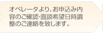 オペレーターより、お申込内容のご確認・面談希望日時調整のご案内を致します。